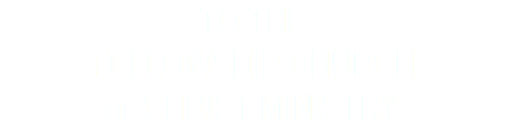 TO THE FELLOWSHIP CHURCH OF CHRIST MINISTRY